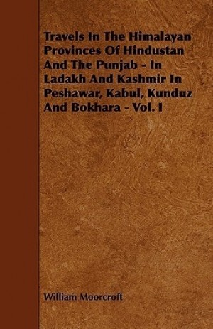 Travels in the Himalayan Provinces of Hindustan and the Punjab in Ladakh & Kashmir and in Peshawar, Kabul, Kunduz & Bokhara