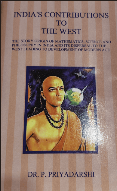 INDIA'S CONTRIBUTIONS TO THE WEST-THE STORY ORIGIN OF MATHEMATICS, SCIENCE AND PHILOSOPHY IN INDIA AND ITS DISPERSAL TO THE WEST LEADING TO DEVELOPMENT OF MODERN AGE
