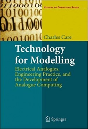Technology for Modelling, Electrical Analogies, Engineering Practice, and the Develoment of Analogue Comuting -History of Computing Series